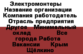 Электромонтеры 4 › Название организации ­ Компания-работодатель › Отрасль предприятия ­ Другое › Минимальный оклад ­ 40 000 - Все города Работа » Вакансии   . Крым,Щёлкино